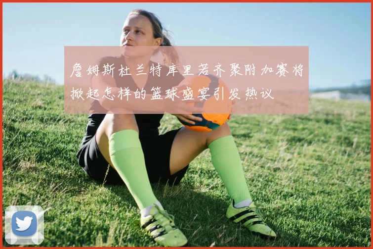 詹姆斯杜兰特库里若齐聚附加赛将掀起怎样的篮球盛宴引发热议