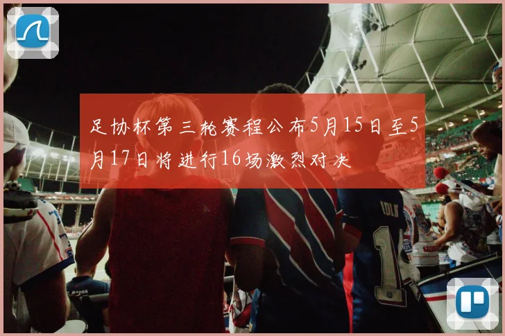 足协杯第三轮赛程公布5月15日至5月17日将进行16场激烈对决