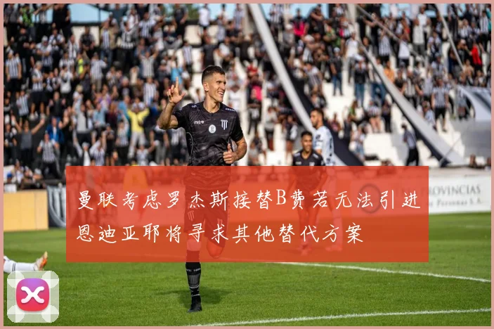 曼联考虑罗杰斯接替B费若无法引进恩迪亚耶将寻求其他替代方案