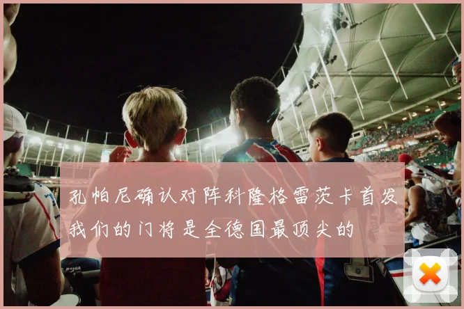 孔帕尼确认对阵科隆格雷茨卡首发我们的门将是全德国最顶尖的