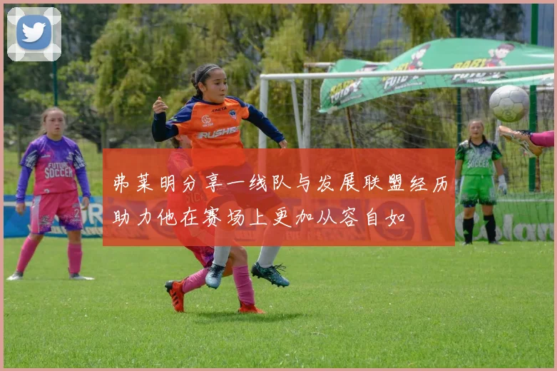 弗莱明分享一线队与发展联盟经历助力他在赛场上更加从容自如