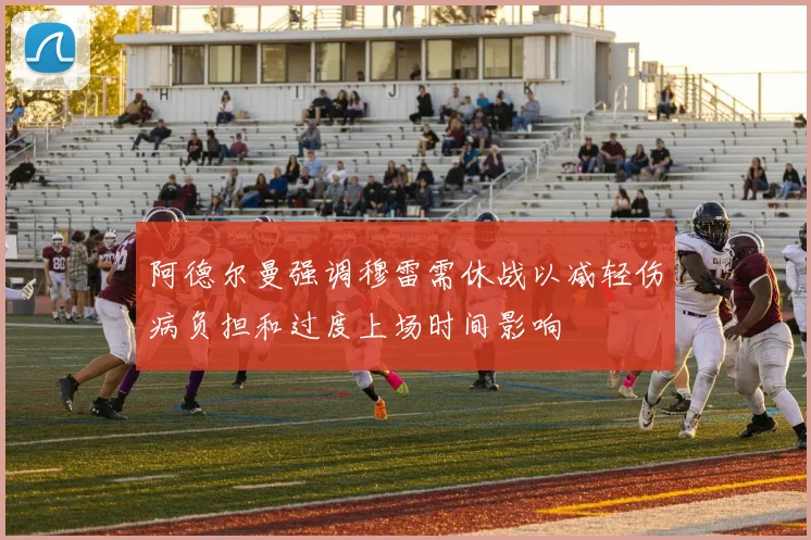 阿德尔曼强调穆雷需休战以减轻伤病负担和过度上场时间影响
