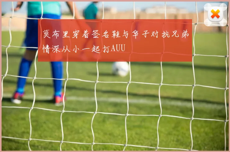 莫布里穿着签名鞋与华子对抗兄弟情深从小一起打AUU