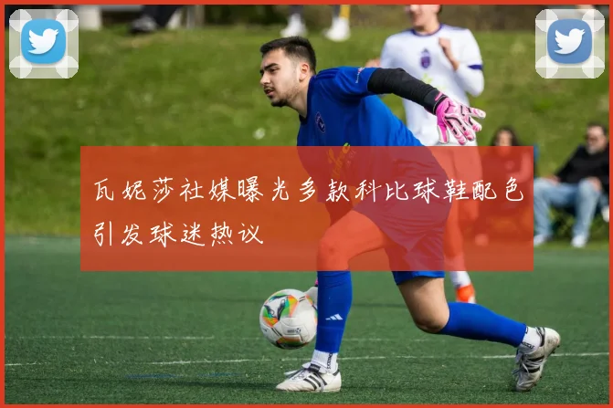 瓦妮莎社媒曝光多款科比球鞋配色引发球迷热议