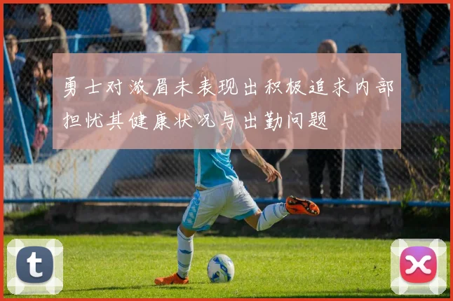 勇士对浓眉未表现出积极追求内部担忧其健康状况与出勤问题