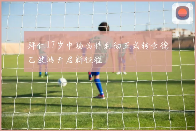 拜仁17岁中场戈特利彻正式转会德乙波鸿开启新征程