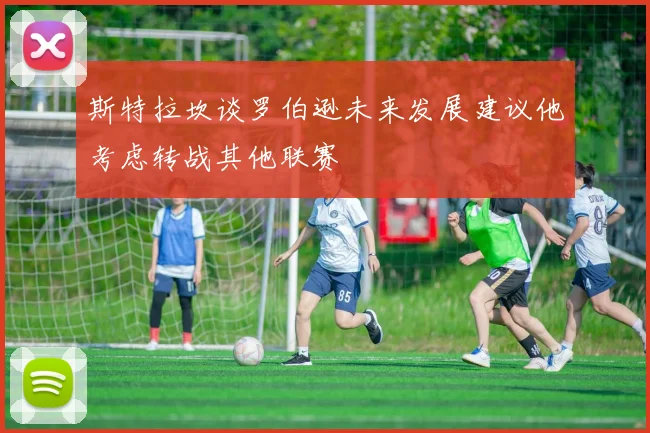 斯特拉坎谈罗伯逊未来发展建议他考虑转战其他联赛