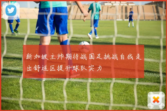 新加坡主帅期待战国足挑战自我走出舒适区提升球队实力