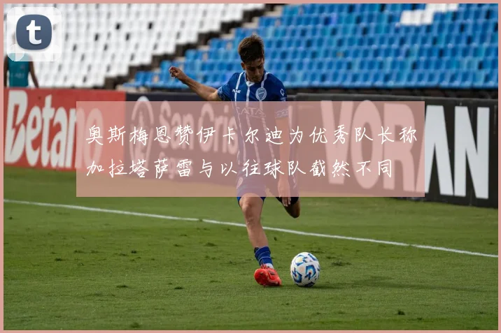 奥斯梅恩赞伊卡尔迪为优秀队长称加拉塔萨雷与以往球队截然不同