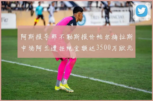 阿斯报导那不勒斯报价帕尔梅拉斯中场阿兰遭拒绝金额达3500万欧元
