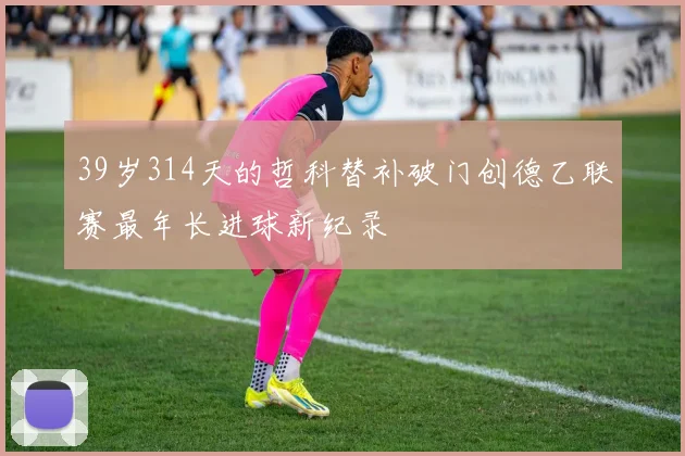 39岁314天的哲科替补破门创德乙联赛最年长进球新纪录