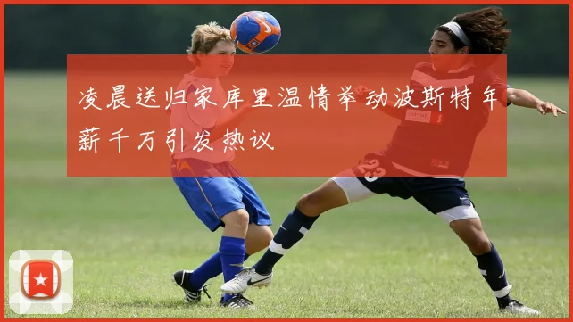 凌晨送归家库里温情举动波斯特年薪千万引发热议