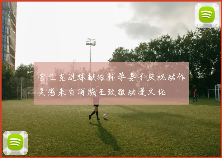 索兰克进球献给怀孕妻子庆祝动作灵感来自海贼王致敬动漫文化