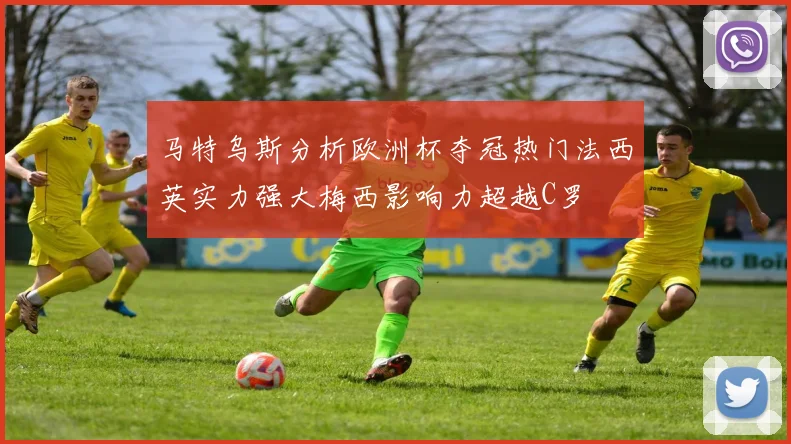 马特乌斯分析欧洲杯夺冠热门法西英实力强大梅西影响力超越C罗