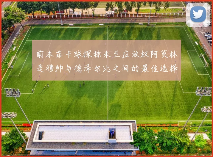 前本菲卡球探称米兰应放权阿莫林是穆帅与德泽尔比之间的最佳选择