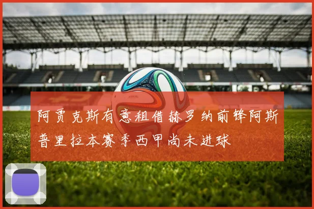 阿贾克斯有意租借赫罗纳前锋阿斯普里拉本赛季西甲尚未进球