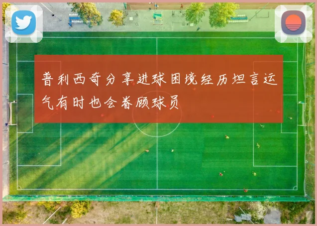 普利西奇分享进球困境经历坦言运气有时也会眷顾球员