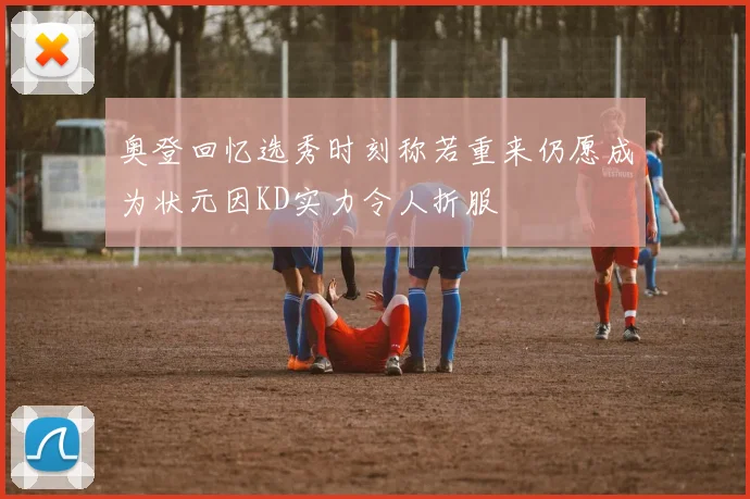 奥登回忆选秀时刻称若重来仍愿成为状元因KD实力令人折服