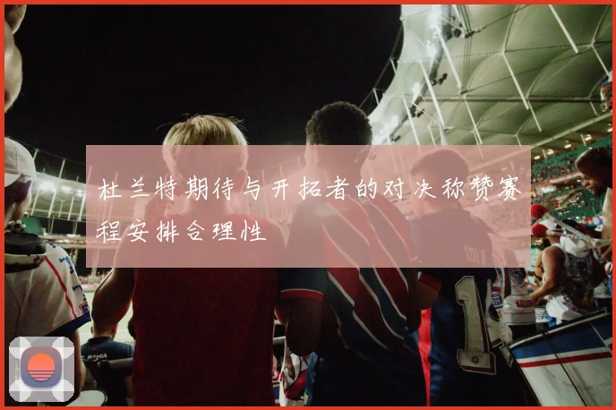 杜兰特期待与开拓者的对决称赞赛程安排合理性