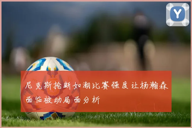 尼克斯抢断如潮比赛强度让杨瀚森面临被动局面分析
