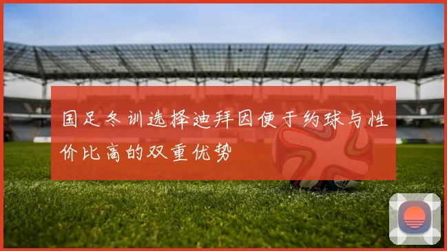 国足冬训选择迪拜因便于约球与性价比高的双重优势