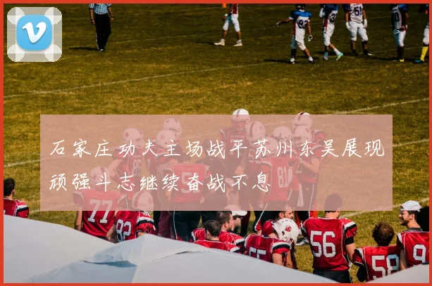 石家庄功夫主场战平苏州东吴展现顽强斗志继续奋战不息