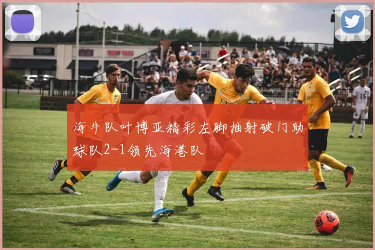 海牛队叶博亚精彩左脚抽射破门助球队2-1领先海港队
